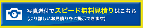 写真送付でスピード無料見積りはこちら(より詳しいお見積りをご提示できます)