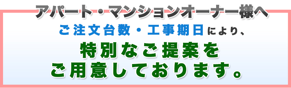 アパート・マンションオーナー様へ　ご注文台数・工事期日により、　特別なご提案をご用意しております。