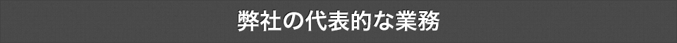 弊社の代表的な業務  