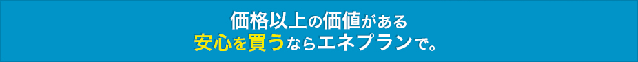 価格以上の価値がある安心を買うならエネプランで。 