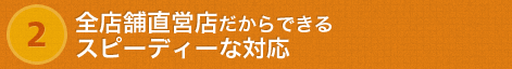 全店舗直営店だからできるスピーディーな対応